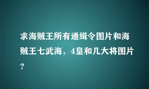 求海贼王所有通缉令图片和海贼王七武海，4皇和几大将图片？