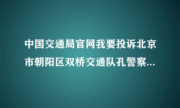 中国交通局官网我要投诉北京市朝阳区双桥交通队孔警察和内勤室一名女交警。对双方当事人不接待，互相推诿