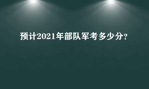 预计2021年部队军考多少分？