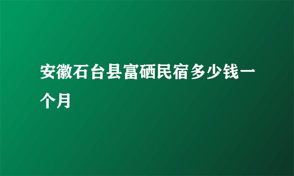 安徽石台县富硒民宿多少钱一个月