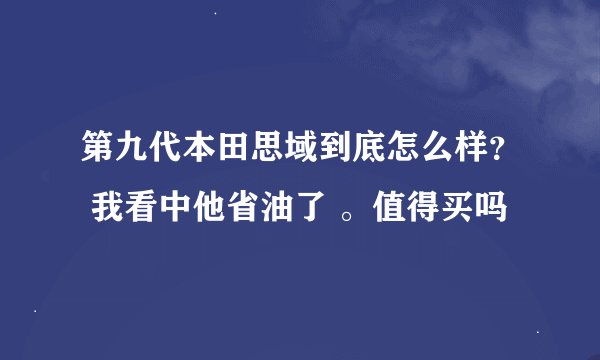 第九代本田思域到底怎么样？ 我看中他省油了 。值得买吗