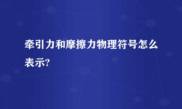 牵引力和摩擦力物理符号怎么表示?