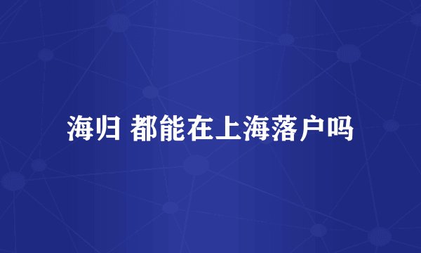 海归 都能在上海落户吗
