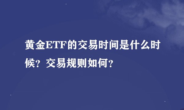 黄金ETF的交易时间是什么时候？交易规则如何？