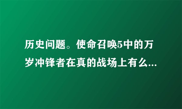 历史问题。使命召唤5中的万岁冲锋者在真的战场上有么？为什么德国人没有这种，是不是意味着东方的军人...