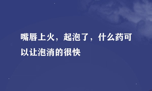 嘴唇上火,起泡了,什么药可以让泡消的很快