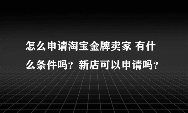 怎么申请淘宝金牌卖家 有什么条件吗？新店可以申请吗？