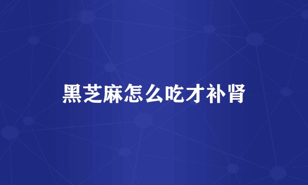 黑芝麻怎么吃才补肾