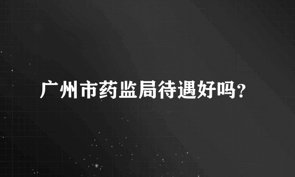广州市药监局待遇好吗？