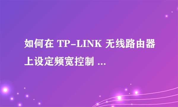 如何在 TP-LINK 无线路由器上设定频宽控制 / IP-QoS