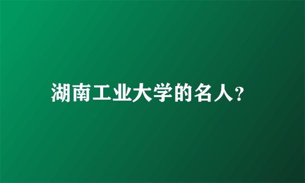 湖南工业大学的名人？