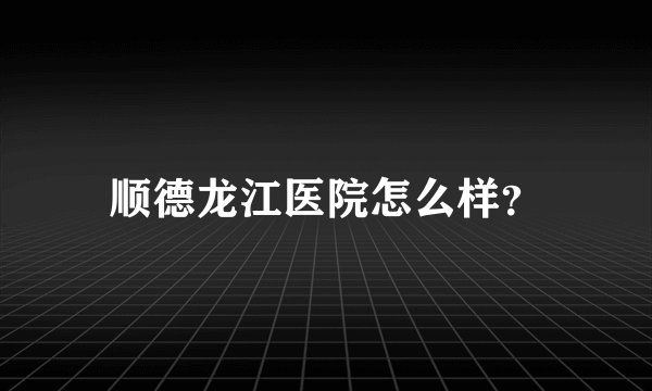顺德龙江医院怎么样？
