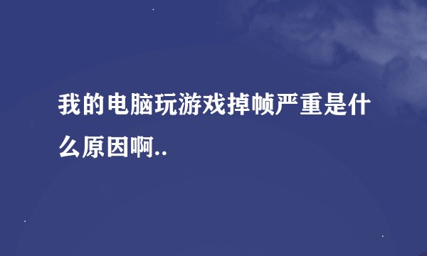 我的电脑玩游戏掉帧严重是什么原因啊..