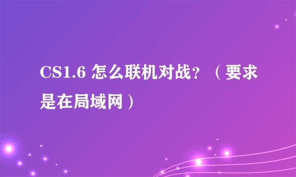 CS1.6 怎么联机对战？（要求是在局域网）