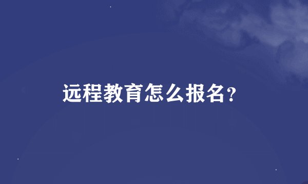 远程教育怎么报名？