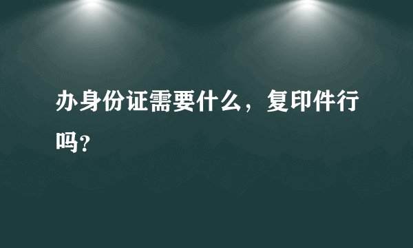 办身份证需要什么，复印件行吗？