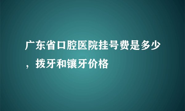 广东省口腔医院挂号费是多少，拨牙和镶牙价格