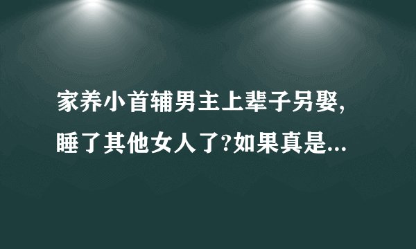 家养小首辅男主上辈子另娶,睡了其他女人了?如果真是,有点膈应