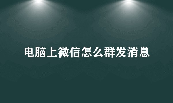 电脑上微信怎么群发消息