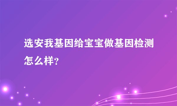 选安我基因给宝宝做基因检测怎么样？