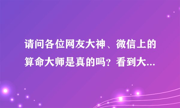 请问各位网友大神、微信上的算命大师是真的吗？看到大师发朋友圈都是顾客反馈的截图、把大师说的那么神