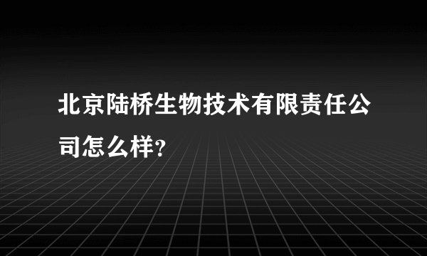 北京陆桥生物技术有限责任公司怎么样？