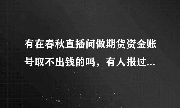 有在春秋直播间做期货资金账号取不出钱的吗，有人报过案了没，这种做外围期货的希望大家别做注意资金安全