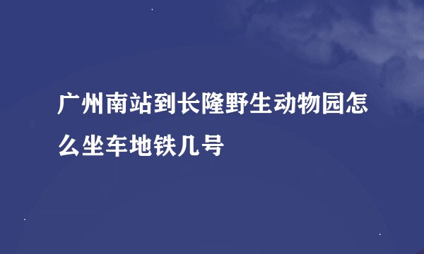 广州南站到长隆野生动物园怎么坐车地铁几号