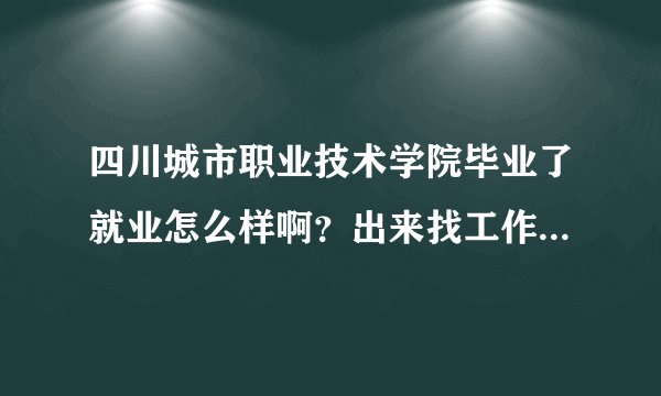 四川城市职业技术学院毕业了就业怎么样啊？出来找工作会不会没人认啊？急~~~~