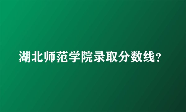 湖北师范学院录取分数线?