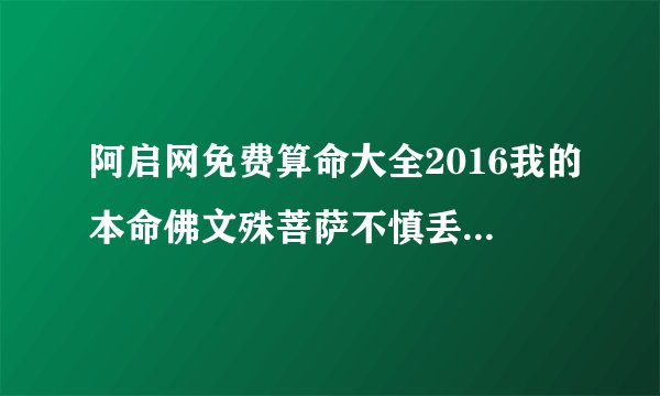 阿启网免费算命大全2016我的本命佛文殊菩萨不慎丢失，这对我运气有害