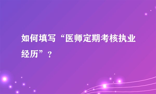 如何填写“医师定期考核执业经历”？