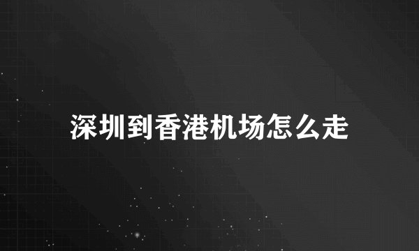 深圳到香港机场怎么走