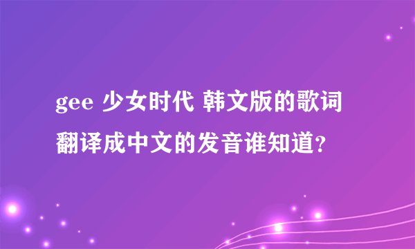 gee 少女时代 韩文版的歌词翻译成中文的发音谁知道？