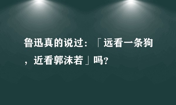鲁迅真的说过:「远看一条狗,近看郭沫若」吗?