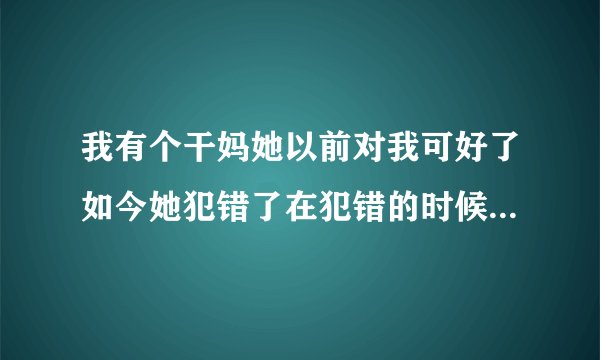 我有个干妈她以前对我可好了如今她犯错了在犯错的时候我气她了可我已经原谅她了！我我应该怎么办谢谢！！