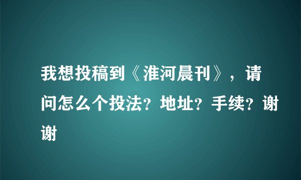 我想投稿到《淮河晨刊》，请问怎么个投法？地址？手续？谢谢