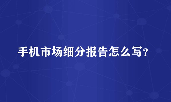 手机市场细分报告怎么写？