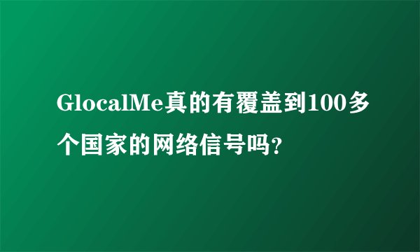 GlocalMe真的有覆盖到100多个国家的网络信号吗？