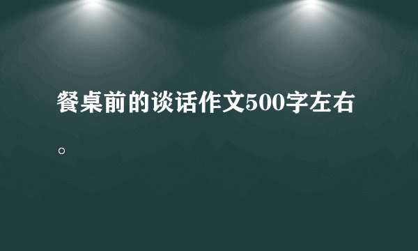 餐桌前的谈话作文500字左右。