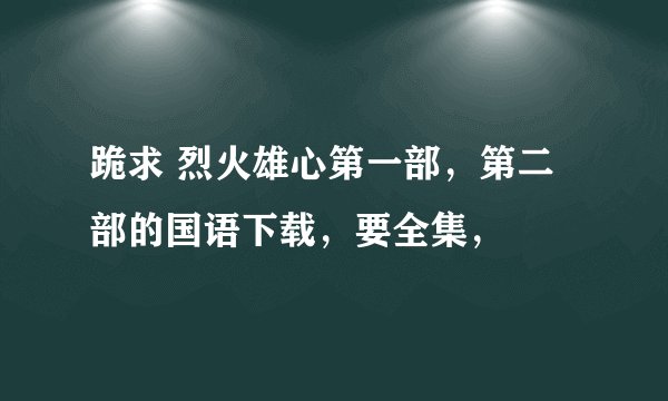 跪求 烈火雄心第一部，第二部的国语下载，要全集，