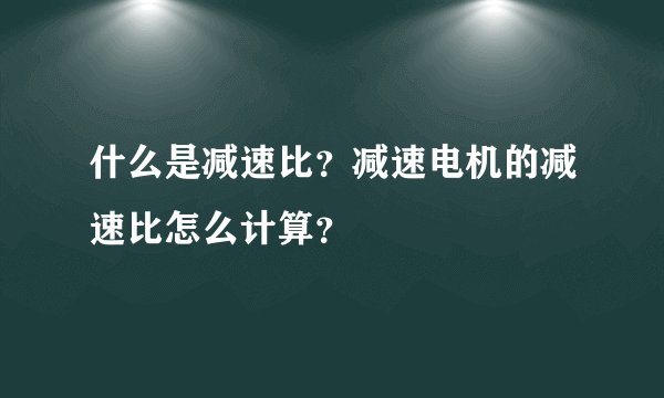 什么是减速比？减速电机的减速比怎么计算？