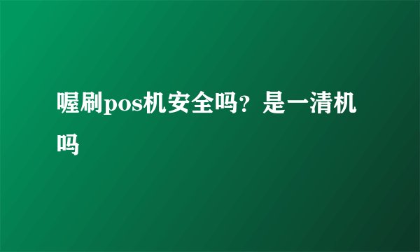 喔刷pos机安全吗？是一清机吗