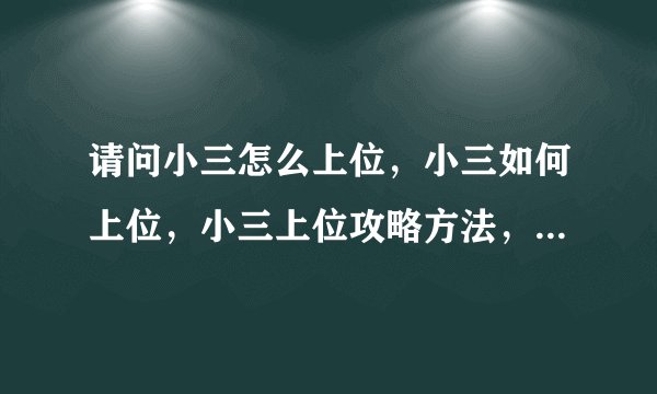 请问小三怎么上位，小三如何上位，小三上位攻略方法，小三如何成功上位，小三上位成功法则指南秘籍？
