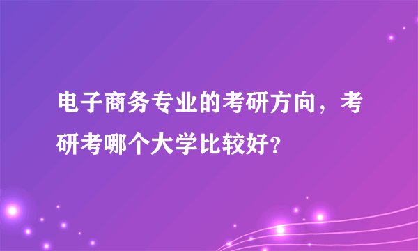 电子商务专业的考研方向，考研考哪个大学比较好？
