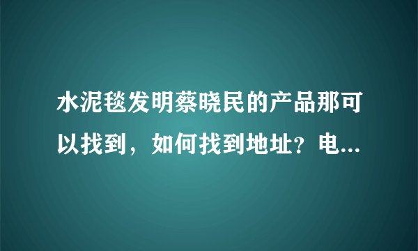 水泥毯发明蔡晓民的产品那可以找到，如何找到地址？电话？邮箱？