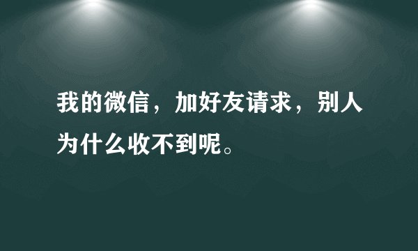 我的微信，加好友请求，别人为什么收不到呢。