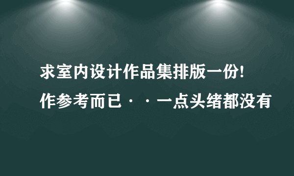 求室内设计作品集排版一份!作参考而已··一点头绪都没有