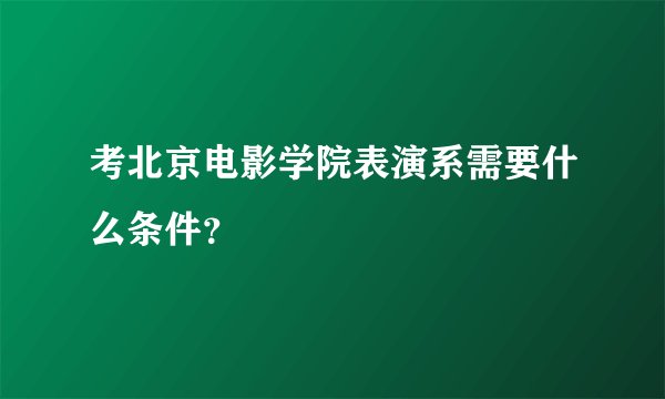 考北京电影学院表演系需要什么条件?