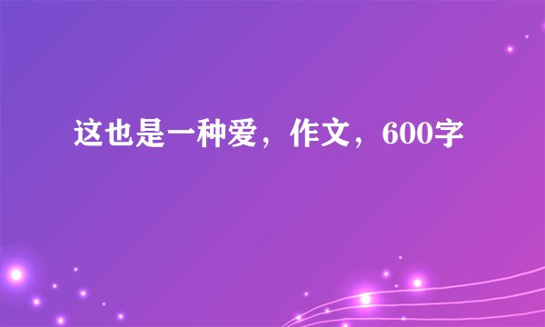 这也是一种爱，作文，600字